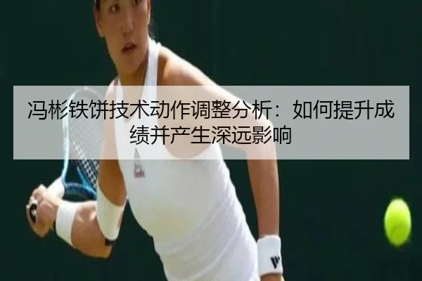 冯彬铁饼技术动作调整分析：如何提升成绩并产生深远影响