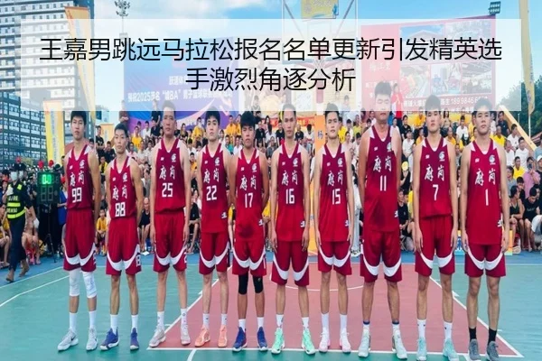 王嘉男跳远马拉松报名名单更新引发精英选手激烈角逐分析